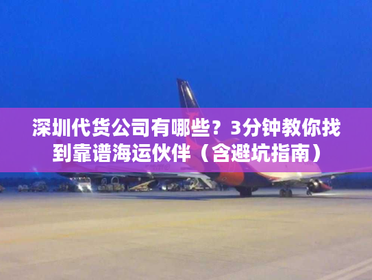 深圳代货公司有哪些?3分钟教你找到靠谱海运伙伴(含避坑指南) 深圳代货公司有哪些?3分钟教你找到靠谱海运伙伴(含避坑指南)