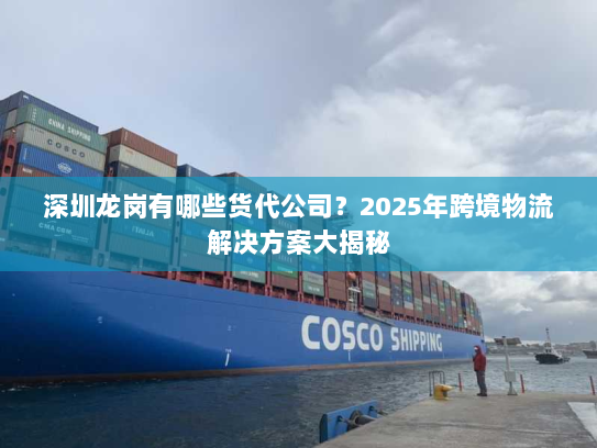 深圳龙岗有哪些货代公司？2025年跨境物流解决方案大揭秘