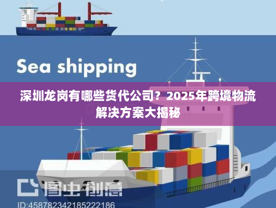 深圳龙岗有哪些货代公司?2025年跨境物流解决方案大揭秘 深圳龙岗有哪些货代公司?2025年跨境物流解决方案大揭秘