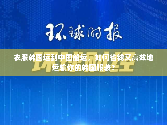 衣服韩国运到中国船运,如何省钱又高效地运输你的韩国服装? 衣服韩国运到中国船运,如何省钱又高效地运输你的韩国服装?