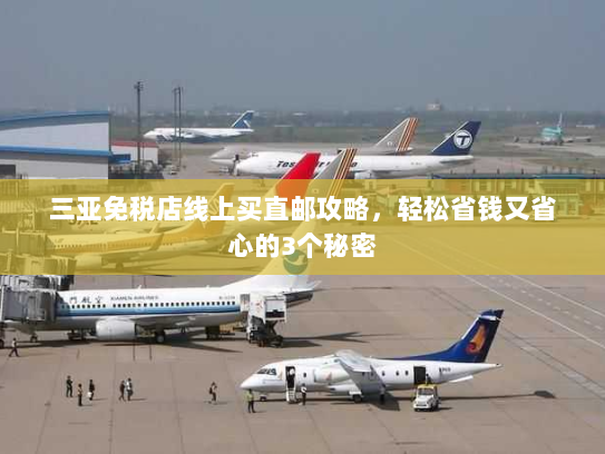 三亚免税店线上买直邮攻略,轻松省钱又省心的3个秘密 三亚免税店线上买直邮攻略,轻松省钱又省心的3个秘密