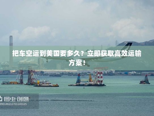 把车空运到美国要多久？立即获取高效运输方案！