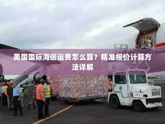 美国国际海运运费怎么算？精准报价计算方法详解