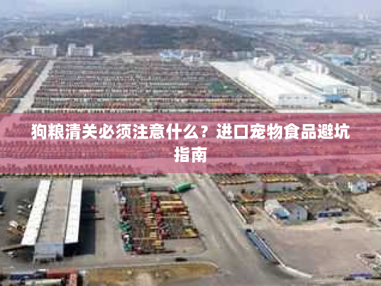 狗粮清关必须注意什么?进口宠物食品避坑指南 狗粮清关必须注意什么?进口宠物食品避坑指南