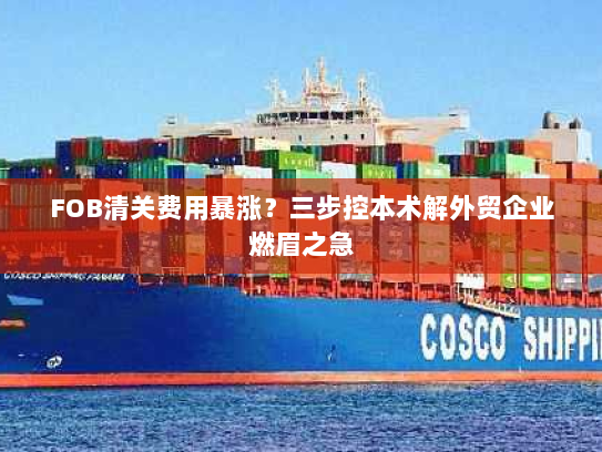 FOB清关费用暴涨？三步控本术解外贸企业燃眉之急