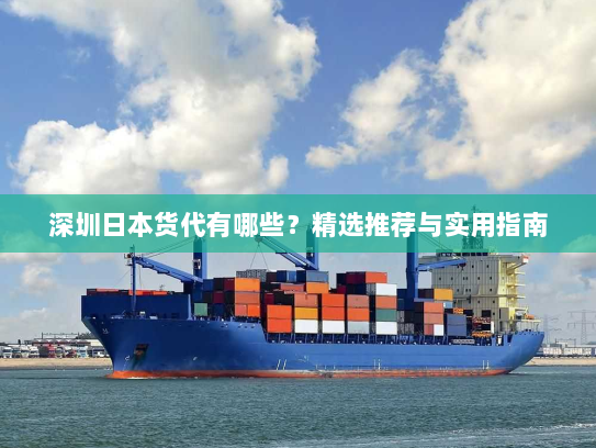 深圳日本货代有哪些？精选推荐与实用指南
