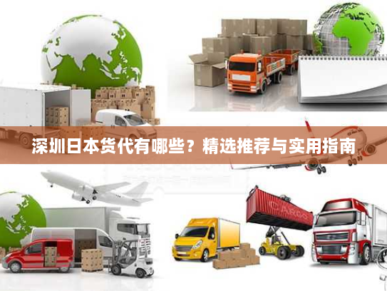 深圳日本货代有哪些?精选推荐与实用指南 深圳日本货代有哪些?精选推荐与实用指南