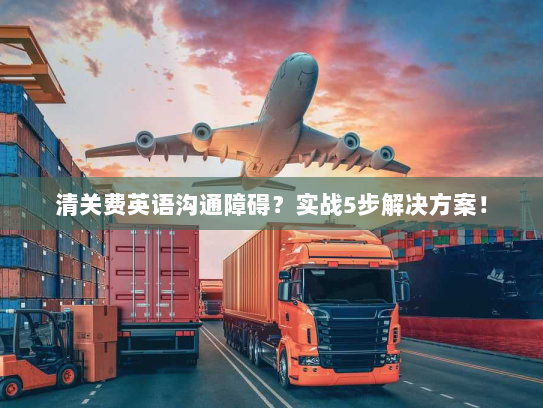 清关费英语沟通障碍?实战5步解决方案! 清关费英语沟通障碍?实战5步解决方案!