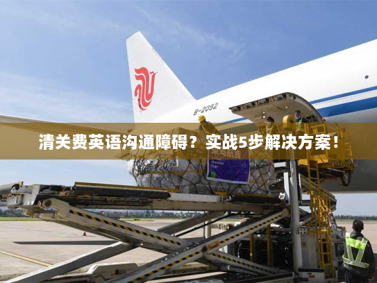 清关费英语沟通障碍?实战5步解决方案! 清关费英语沟通障碍?实战5步解决方案!