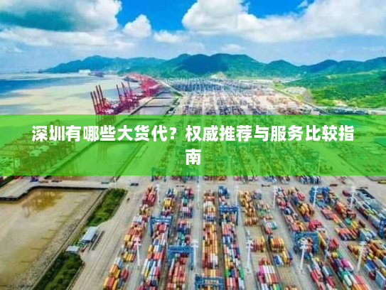 深圳有哪些大货代?权威推荐与服务比较指南 深圳有哪些大货代?权威推荐与服务比较指南