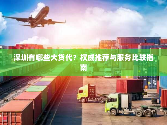 深圳有哪些大货代?权威推荐与服务比较指南 深圳有哪些大货代?权威推荐与服务比较指南