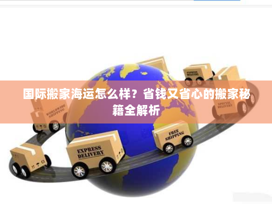 国际搬家海运怎么样?省钱又省心的搬家秘籍全解析 国际搬家海运怎么样?省钱又省心的搬家秘籍全解析