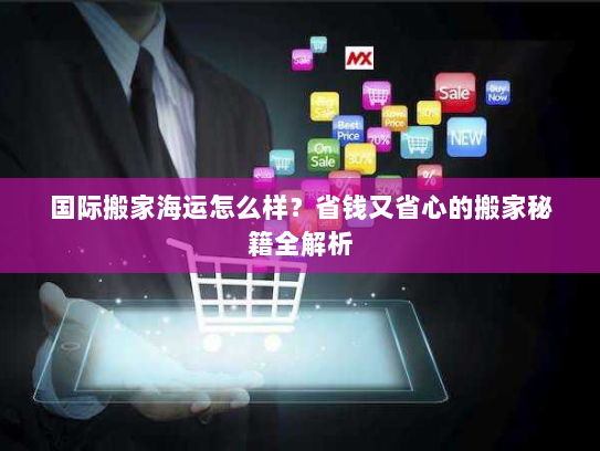 国际搬家海运怎么样?省钱又省心的搬家秘籍全解析 国际搬家海运怎么样?省钱又省心的搬家秘籍全解析