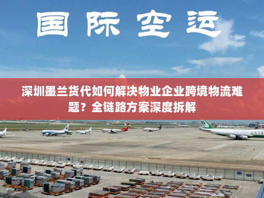 深圳墨兰货代如何解决物业企业跨境物流难题?全链路方案深度拆解 深圳墨兰货代如何解决物业企业跨境物流难题?全链路方案深度拆解