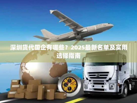 深圳货代国企有哪些?2025最新名单及实用选择指南 深圳货代国企有哪些?2025最新名单及实用选择指南