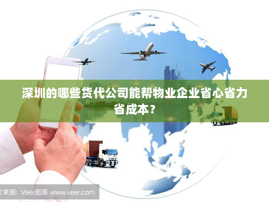 深圳的哪些货代公司能帮物业企业省心省力省成本? 深圳的哪些货代公司能帮物业企业省心省力省成本?