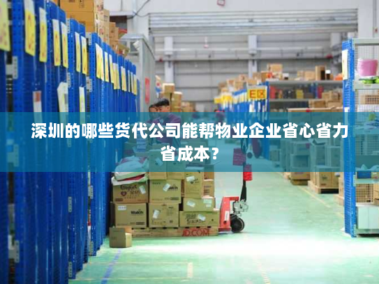 深圳的哪些货代公司能帮物业企业省心省力省成本? 深圳的哪些货代公司能帮物业企业省心省力省成本?