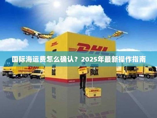 国际海运费怎么确认?2025年最新操作指南 国际海运费怎么确认?2025年最新操作指南