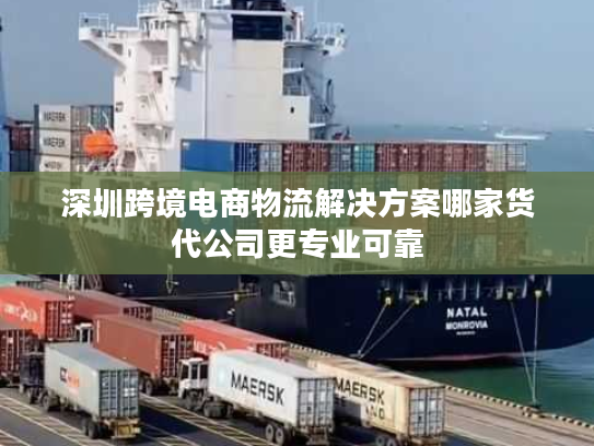 深圳跨境电商物流解决方案哪家货代公司更专业可靠