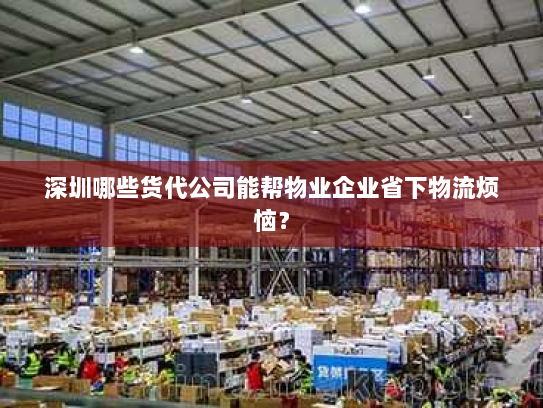 深圳哪些货代公司能帮物业企业省下物流烦恼? 深圳哪些货代公司能帮物业企业省下物流烦恼?