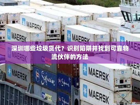 深圳哪些垃圾货代？识别陷阱并找到可靠物流伙伴的方法