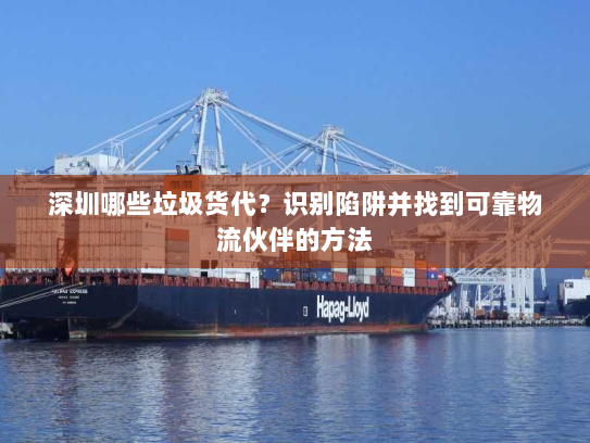 深圳哪些垃圾货代?识别陷阱并找到可靠物流伙伴的方法 深圳哪些垃圾货代?识别陷阱并找到可靠物流伙伴的方法