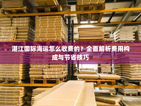 湛江国际海运怎么收费的?全面解析费用构成与节省技巧 湛江国际海运怎么收费的?全面解析费用构成与节省技巧