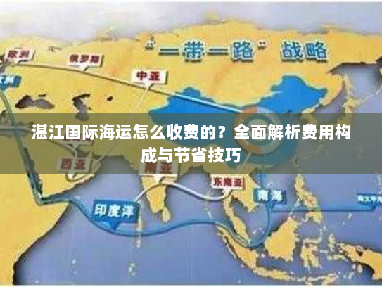 湛江国际海运怎么收费的？全面解析费用构成与节省技巧