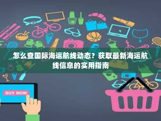 怎么查国际海运航线动态?获取最新海运航线信息的实用指南 怎么查国际海运航线动态?获取最新海运航线信息的实用指南