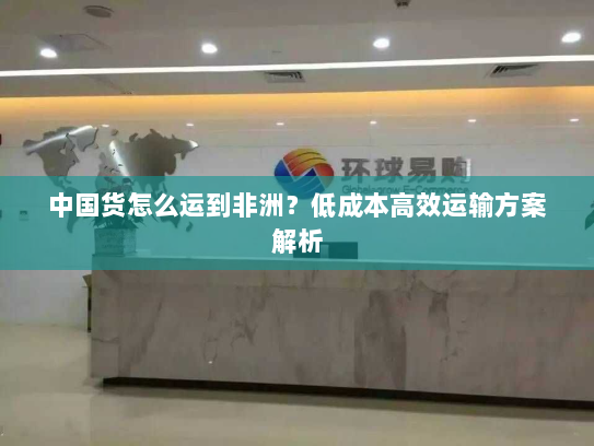 中国货怎么运到非洲？低成本高效运输方案解析