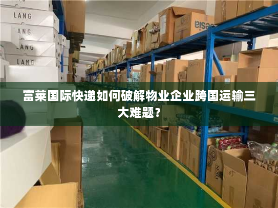 富莱国际快递如何破解物业企业跨国运输三大难题？