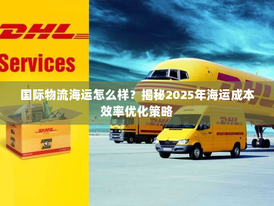 国际物流海运怎么样?揭秘2025年海运成本效率优化策略 国际物流海运怎么样?揭秘2025年海运成本效率优化策略