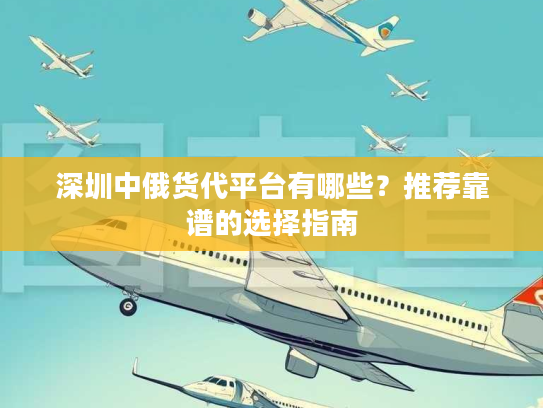深圳中俄货代平台有哪些？推荐靠谱的选择指南