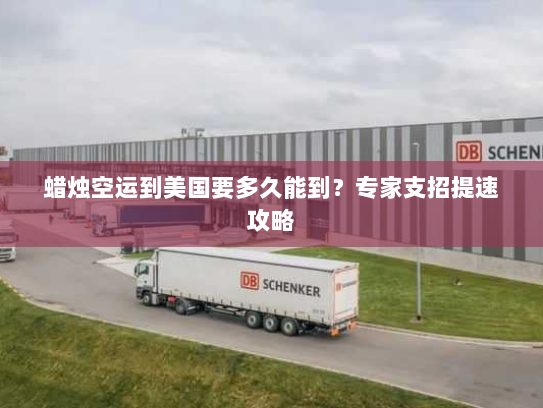 蜡烛空运到美国要多久能到?专家支招提速攻略 蜡烛空运到美国要多久能到?专家支招提速攻略