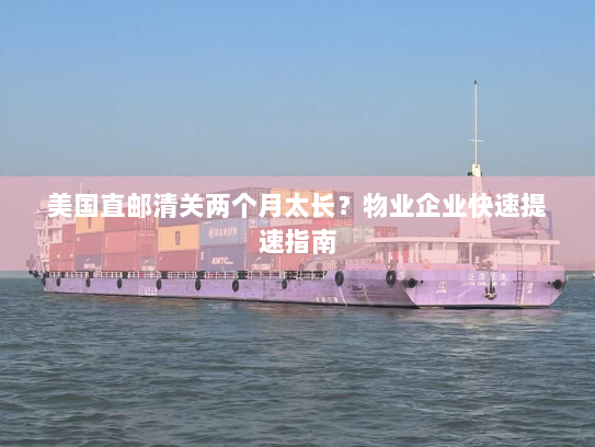 美国直邮清关两个月太长？物业企业快速提速指南