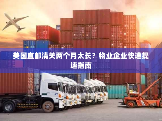 美国直邮清关两个月太长?物业企业快速提速指南 美国直邮清关两个月太长?物业企业快速提速指南
