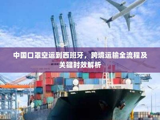 中国口罩空运到西班牙，跨境运输全流程及关键时效解析