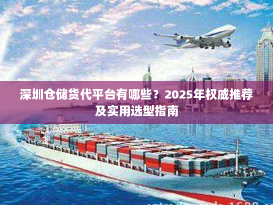 深圳仓储货代平台有哪些？2025年权威推荐及实用选型指南