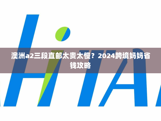 澳洲a2三段直邮太贵太慢?2024跨境妈妈省钱攻略 澳洲a2三段直邮太贵太慢?2024跨境妈妈省钱攻略