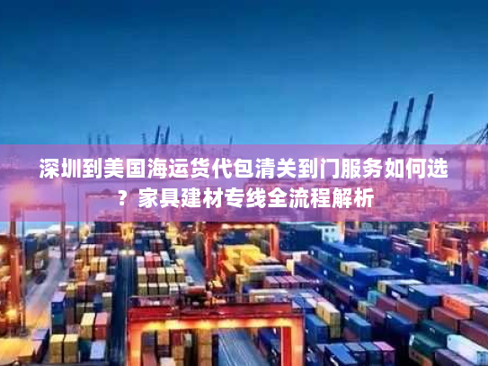 深圳到美国海运货代包清关到门服务如何选？家具建材专线全流程解析