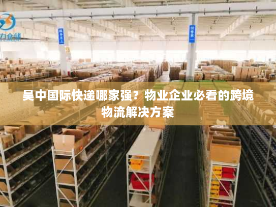 吴中国际快递哪家强?物业企业必看的跨境物流解决方案 吴中国际快递哪家强?物业企业必看的跨境物流解决方案