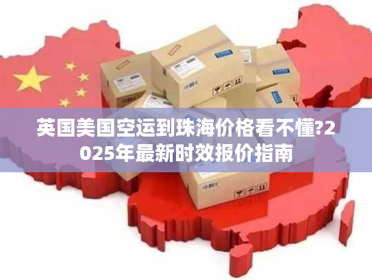 英国美国空运到珠海价格看不懂?2025年最新时效报价指南
