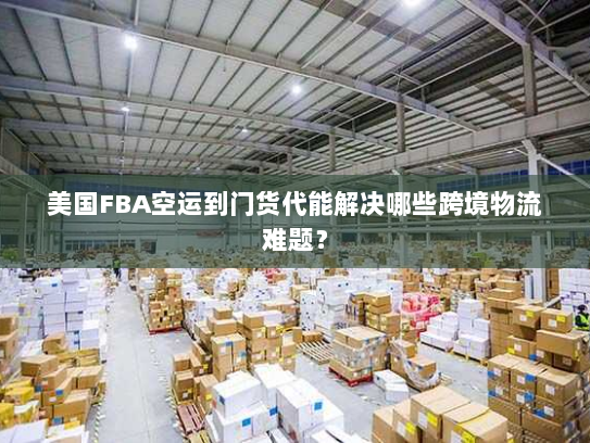 美国FBA空运到门货代能解决哪些跨境物流难题? 美国FBA空运到门货代能解决哪些跨境物流难题?