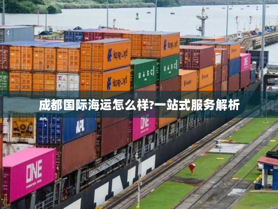 成都国际海运怎么样?一站式服务解析 成都国际海运怎么样?一站式服务解析