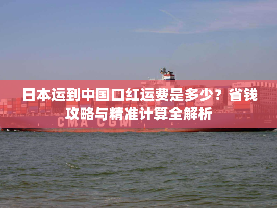 日本运到中国口红运费是多少？省钱攻略与精准计算全解析