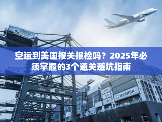 空运到美国报关报检吗？2025年必须掌握的3个通关避坑指南
