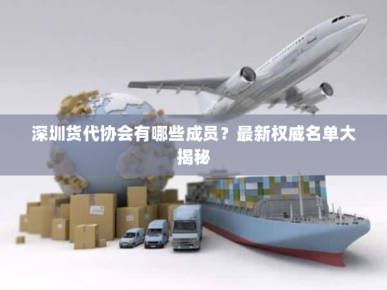 深圳货代协会有哪些成员?最新权威名单大揭秘 深圳货代协会有哪些成员?最新权威名单大揭秘
