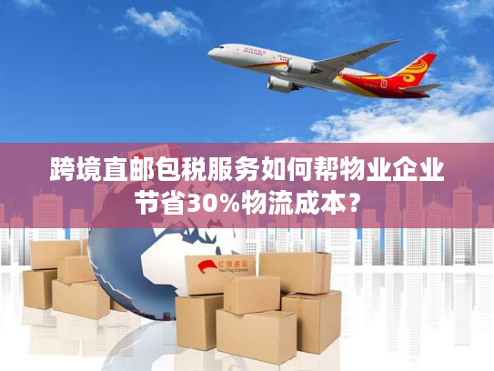 跨境直邮包税服务如何帮物业企业节省30%物流成本？