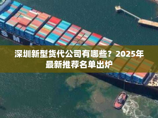 深圳新型货代公司有哪些?2025年最新推荐名单出炉 深圳新型货代公司有哪些?2025年最新推荐名单出炉