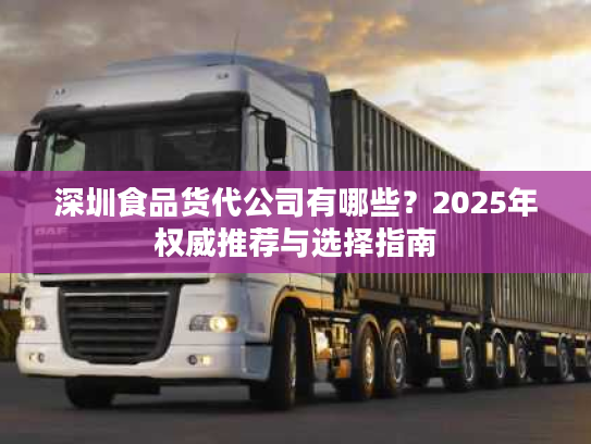 深圳食品货代公司有哪些？2025年权威推荐与选择指南